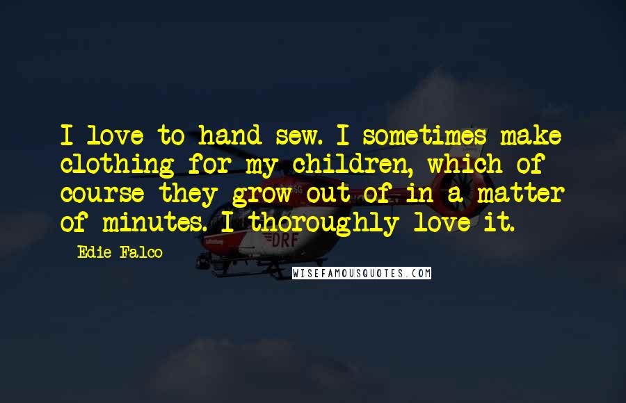Edie Falco Quotes: I love to hand sew. I sometimes make clothing for my children, which of course they grow out of in a matter of minutes. I thoroughly love it.