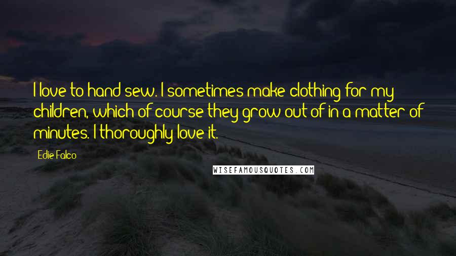 Edie Falco Quotes: I love to hand sew. I sometimes make clothing for my children, which of course they grow out of in a matter of minutes. I thoroughly love it.