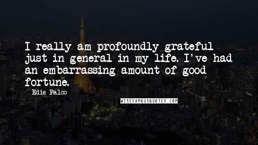 Edie Falco Quotes: I really am profoundly grateful just in general in my life. I've had an embarrassing amount of good fortune.