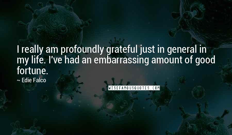 Edie Falco Quotes: I really am profoundly grateful just in general in my life. I've had an embarrassing amount of good fortune.