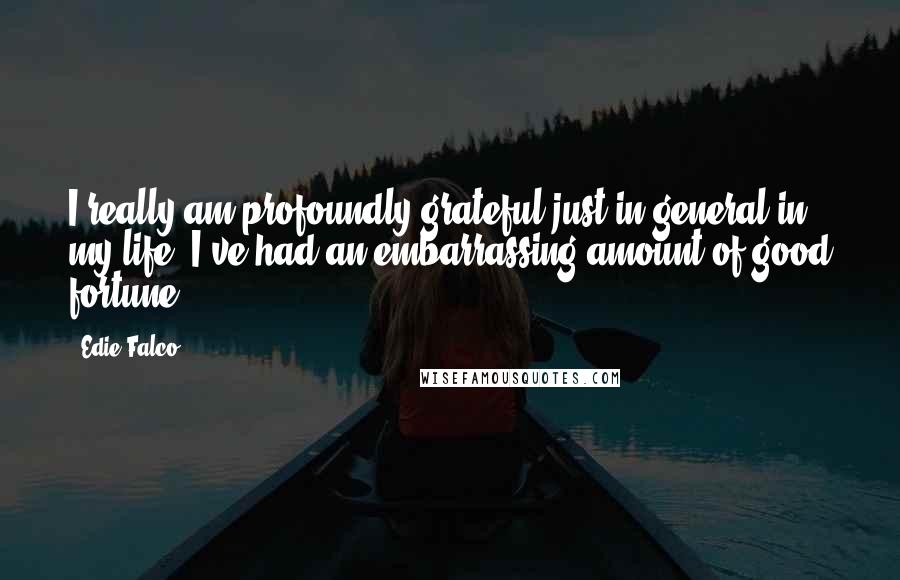 Edie Falco Quotes: I really am profoundly grateful just in general in my life. I've had an embarrassing amount of good fortune.