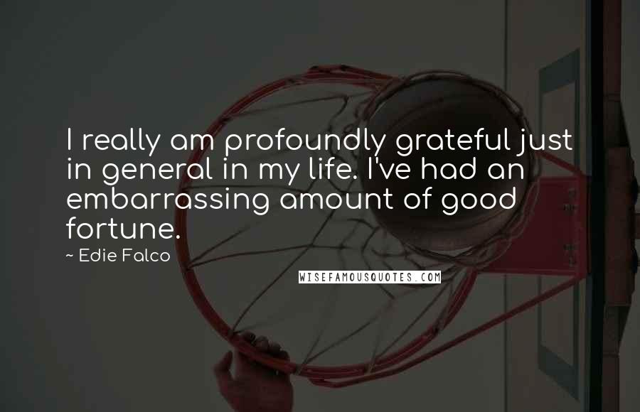 Edie Falco Quotes: I really am profoundly grateful just in general in my life. I've had an embarrassing amount of good fortune.