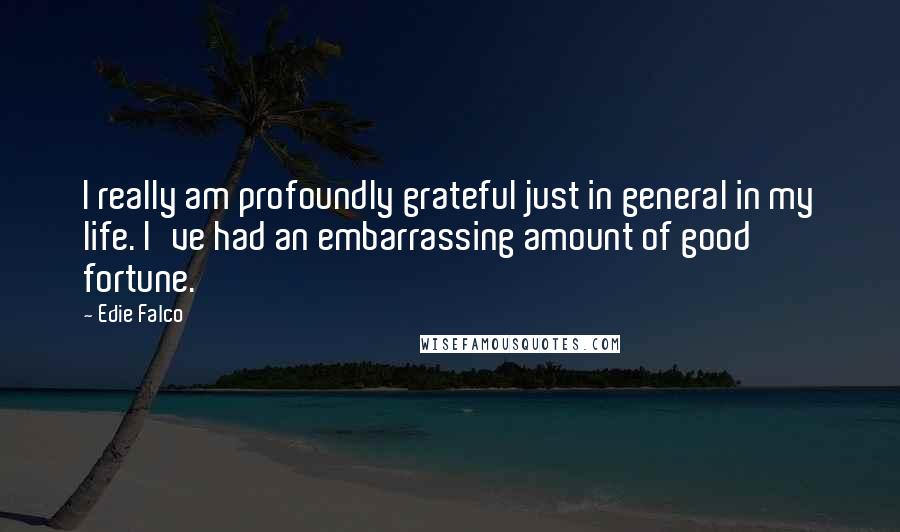 Edie Falco Quotes: I really am profoundly grateful just in general in my life. I've had an embarrassing amount of good fortune.