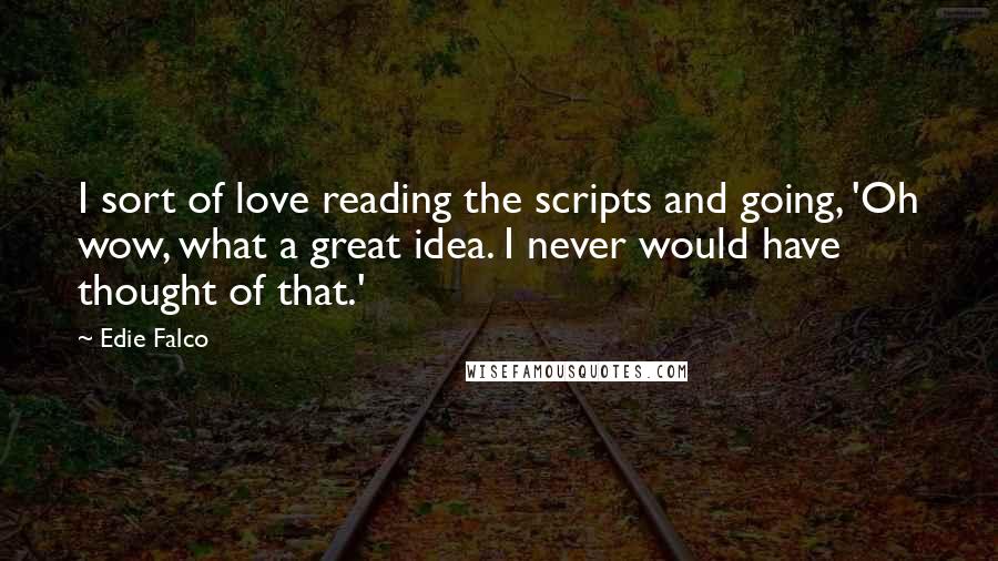 Edie Falco Quotes: I sort of love reading the scripts and going, 'Oh wow, what a great idea. I never would have thought of that.'