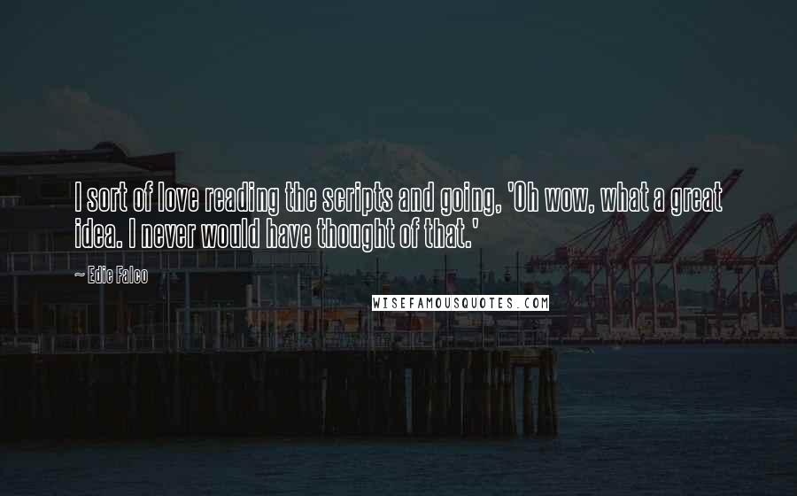 Edie Falco Quotes: I sort of love reading the scripts and going, 'Oh wow, what a great idea. I never would have thought of that.'