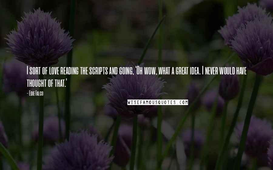 Edie Falco Quotes: I sort of love reading the scripts and going, 'Oh wow, what a great idea. I never would have thought of that.'