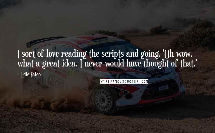 Edie Falco Quotes: I sort of love reading the scripts and going, 'Oh wow, what a great idea. I never would have thought of that.'