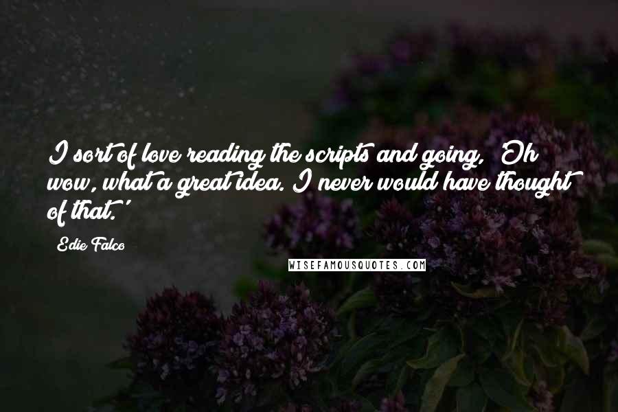 Edie Falco Quotes: I sort of love reading the scripts and going, 'Oh wow, what a great idea. I never would have thought of that.'