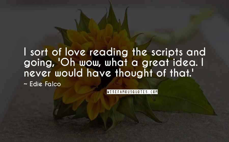 Edie Falco Quotes: I sort of love reading the scripts and going, 'Oh wow, what a great idea. I never would have thought of that.'