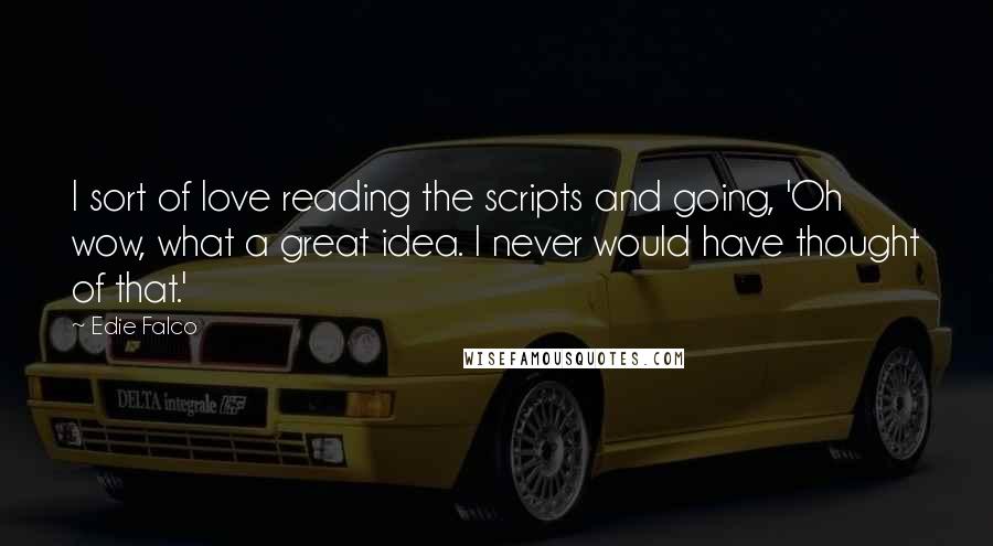 Edie Falco Quotes: I sort of love reading the scripts and going, 'Oh wow, what a great idea. I never would have thought of that.'