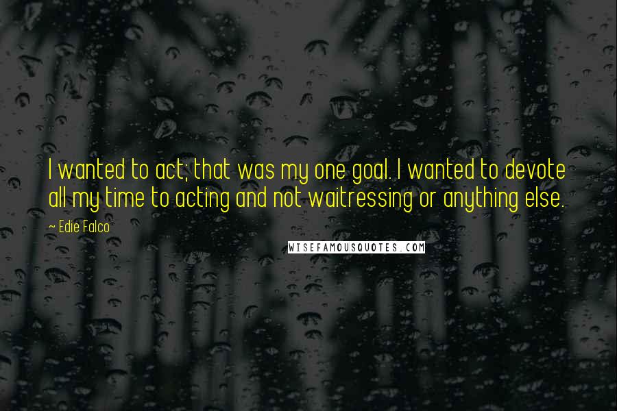 Edie Falco Quotes: I wanted to act; that was my one goal. I wanted to devote all my time to acting and not waitressing or anything else.