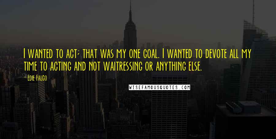 Edie Falco Quotes: I wanted to act; that was my one goal. I wanted to devote all my time to acting and not waitressing or anything else.