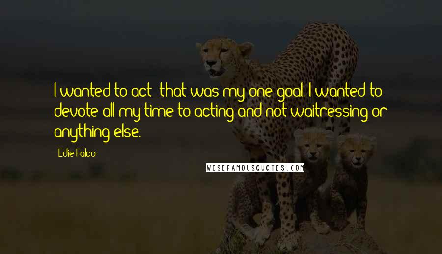 Edie Falco Quotes: I wanted to act; that was my one goal. I wanted to devote all my time to acting and not waitressing or anything else.