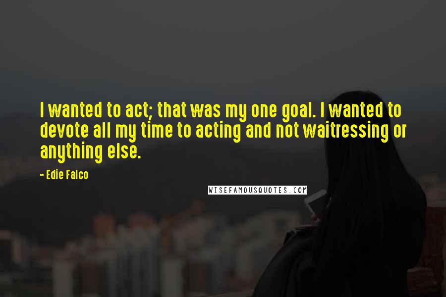 Edie Falco Quotes: I wanted to act; that was my one goal. I wanted to devote all my time to acting and not waitressing or anything else.