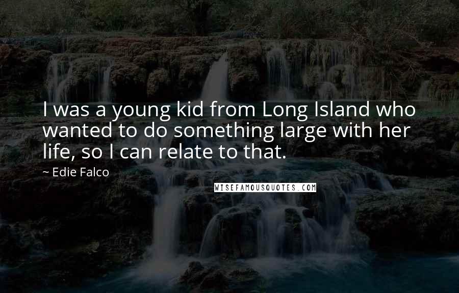 Edie Falco Quotes: I was a young kid from Long Island who wanted to do something large with her life, so I can relate to that.