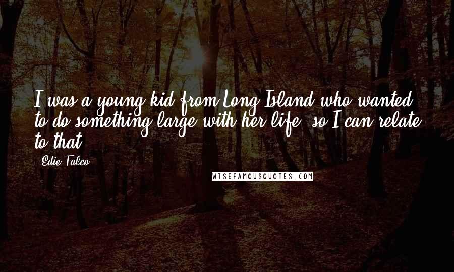 Edie Falco Quotes: I was a young kid from Long Island who wanted to do something large with her life, so I can relate to that.