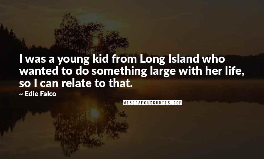 Edie Falco Quotes: I was a young kid from Long Island who wanted to do something large with her life, so I can relate to that.