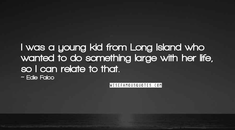 Edie Falco Quotes: I was a young kid from Long Island who wanted to do something large with her life, so I can relate to that.