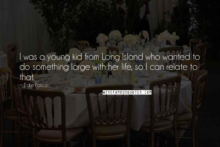 Edie Falco Quotes: I was a young kid from Long Island who wanted to do something large with her life, so I can relate to that.