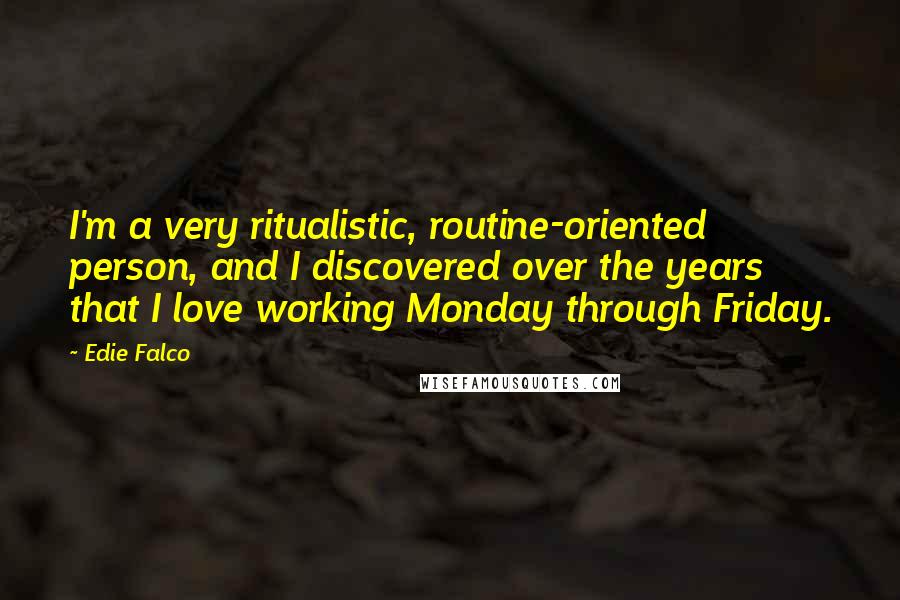 Edie Falco Quotes: I'm a very ritualistic, routine-oriented person, and I discovered over the years that I love working Monday through Friday.