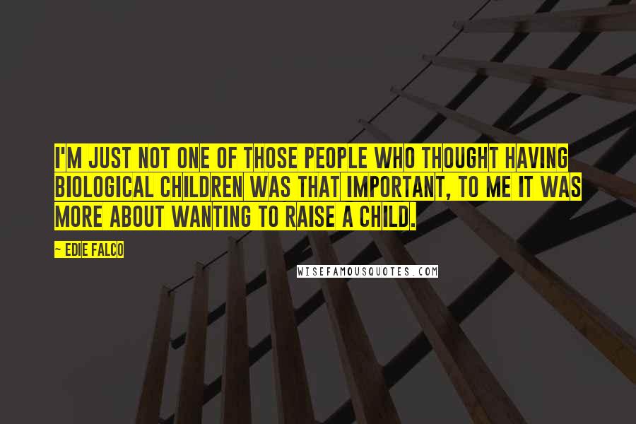 Edie Falco Quotes: I'm just not one of those people who thought having biological children was that important, to me it was more about wanting to raise a child.