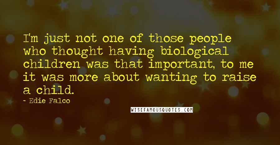 Edie Falco Quotes: I'm just not one of those people who thought having biological children was that important, to me it was more about wanting to raise a child.