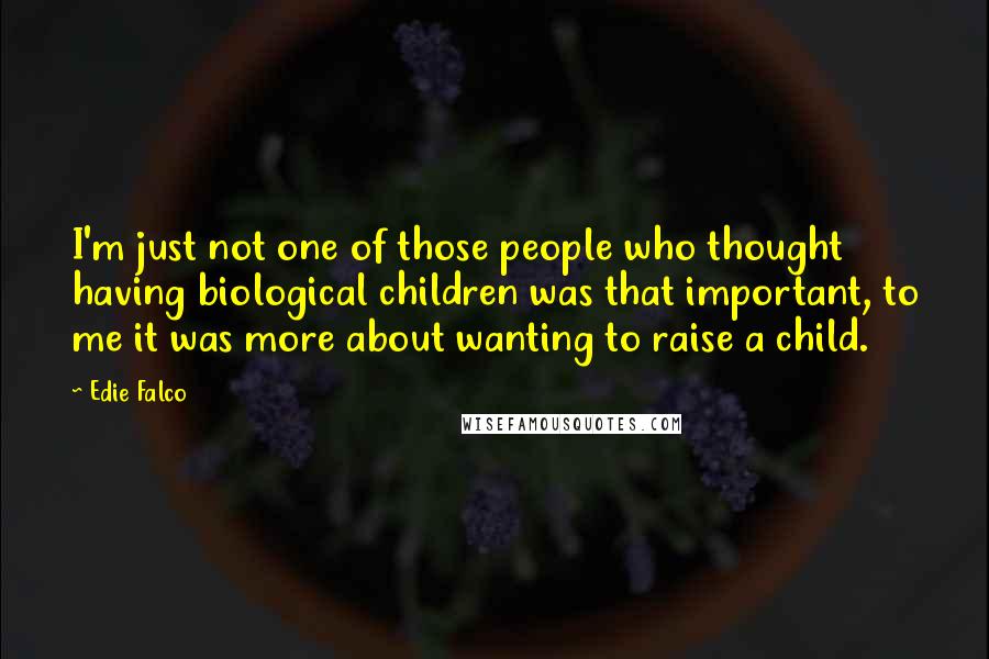 Edie Falco Quotes: I'm just not one of those people who thought having biological children was that important, to me it was more about wanting to raise a child.