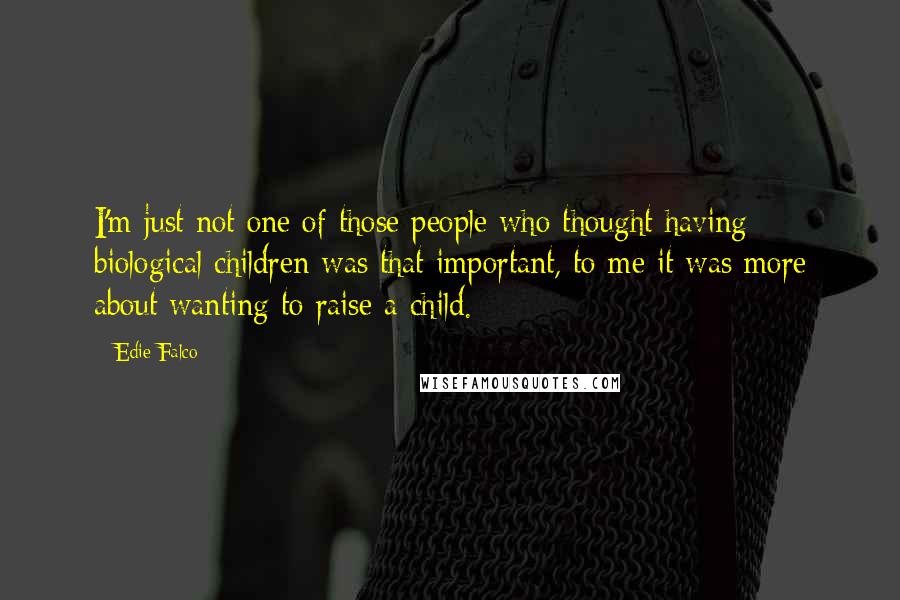 Edie Falco Quotes: I'm just not one of those people who thought having biological children was that important, to me it was more about wanting to raise a child.