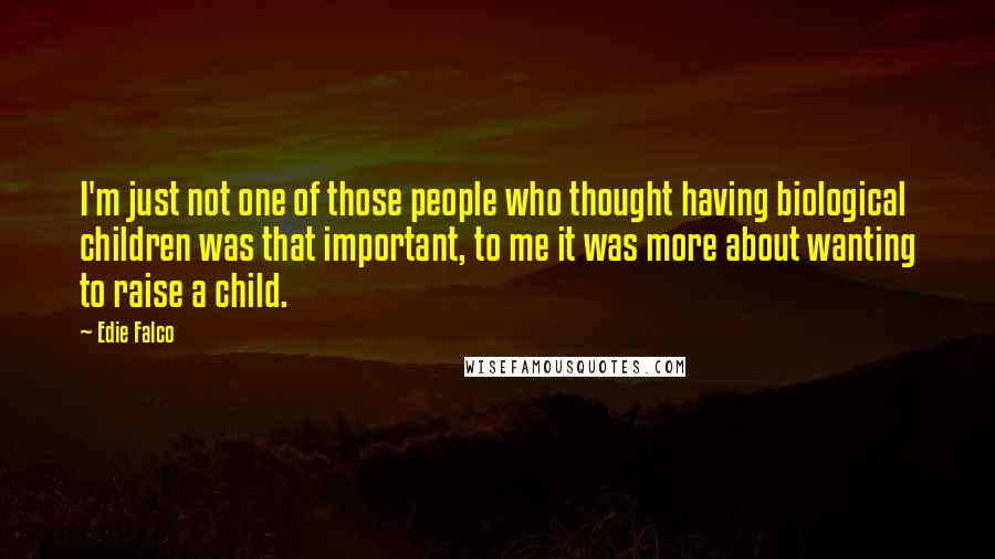 Edie Falco Quotes: I'm just not one of those people who thought having biological children was that important, to me it was more about wanting to raise a child.