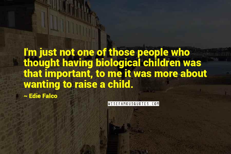 Edie Falco Quotes: I'm just not one of those people who thought having biological children was that important, to me it was more about wanting to raise a child.