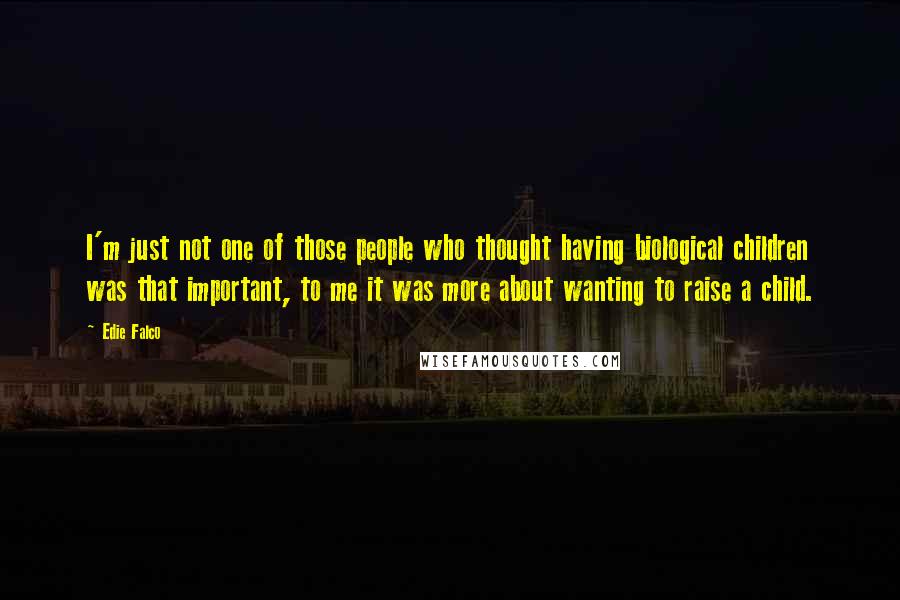 Edie Falco Quotes: I'm just not one of those people who thought having biological children was that important, to me it was more about wanting to raise a child.
