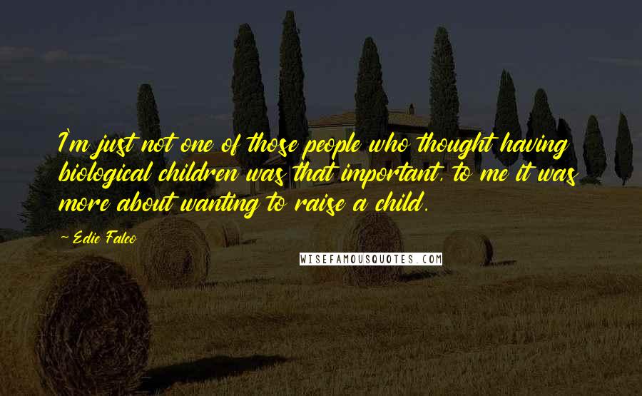 Edie Falco Quotes: I'm just not one of those people who thought having biological children was that important, to me it was more about wanting to raise a child.