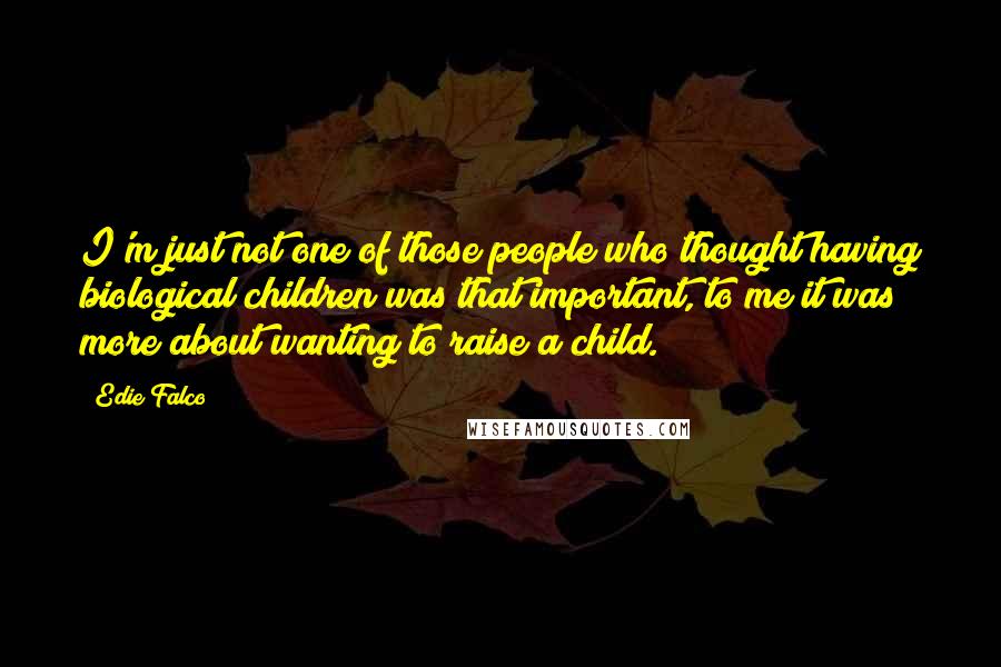 Edie Falco Quotes: I'm just not one of those people who thought having biological children was that important, to me it was more about wanting to raise a child.