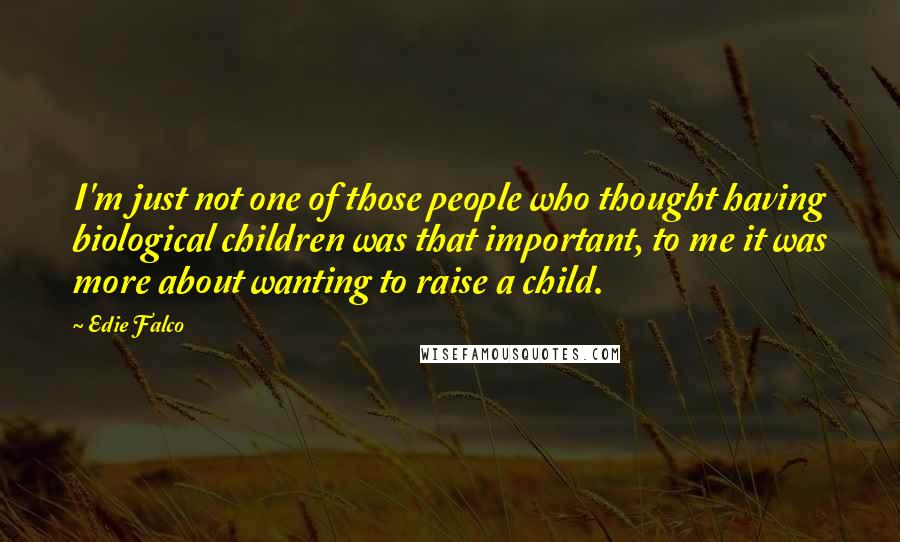 Edie Falco Quotes: I'm just not one of those people who thought having biological children was that important, to me it was more about wanting to raise a child.