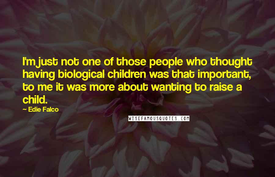 Edie Falco Quotes: I'm just not one of those people who thought having biological children was that important, to me it was more about wanting to raise a child.