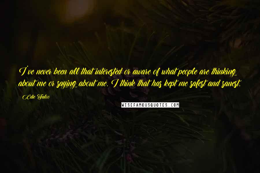 Edie Falco Quotes: I've never been all that interested or aware of what people are thinking about me or saying about me. I think that has kept me safest and sanest.