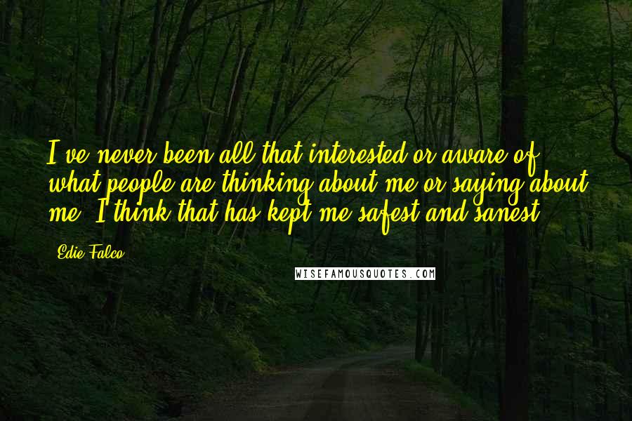 Edie Falco Quotes: I've never been all that interested or aware of what people are thinking about me or saying about me. I think that has kept me safest and sanest.