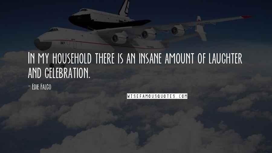 Edie Falco Quotes: In my household there is an insane amount of laughter and celebration.
