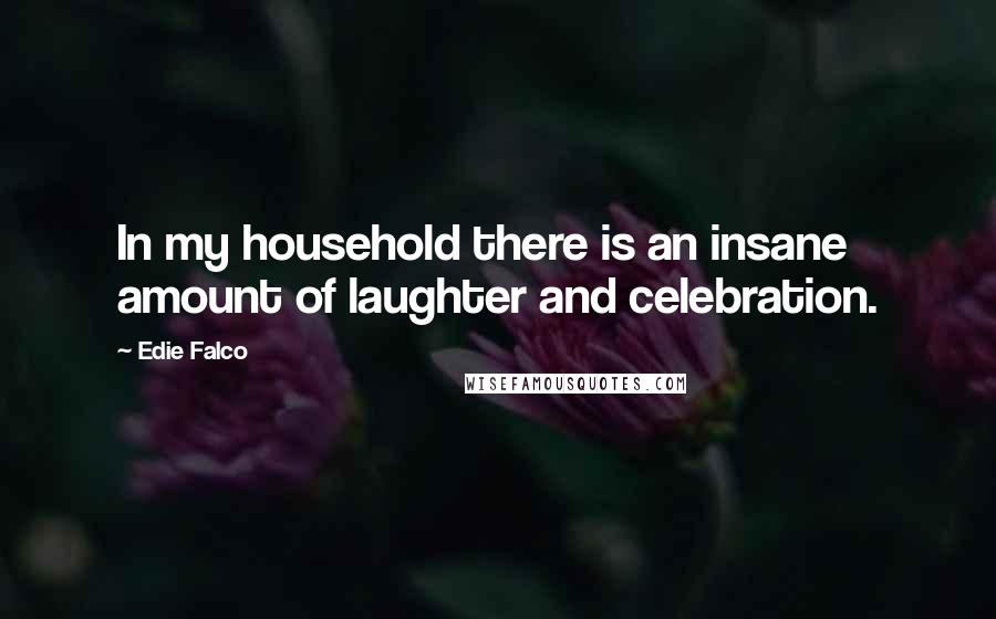 Edie Falco Quotes: In my household there is an insane amount of laughter and celebration.
