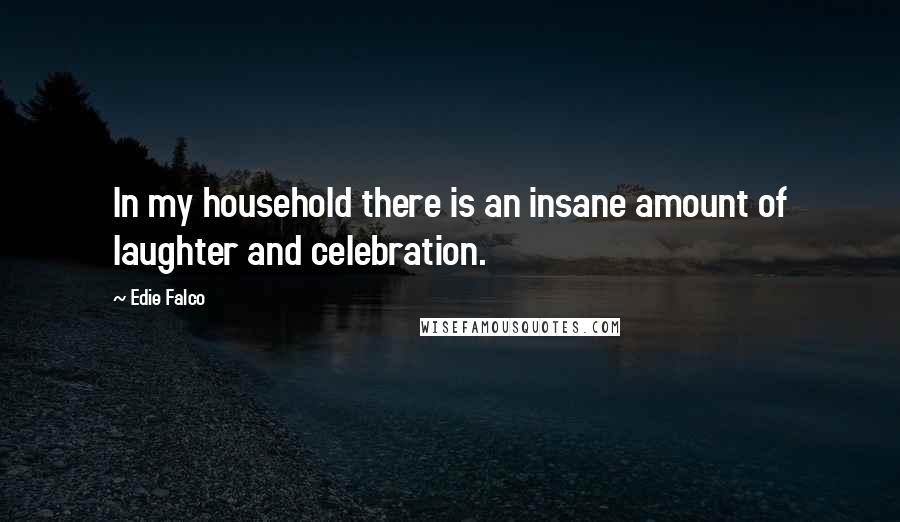 Edie Falco Quotes: In my household there is an insane amount of laughter and celebration.