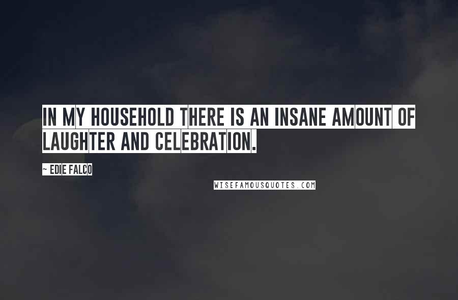 Edie Falco Quotes: In my household there is an insane amount of laughter and celebration.