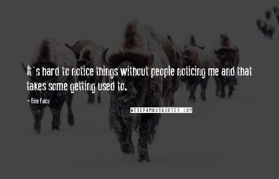 Edie Falco Quotes: It's hard to notice things without people noticing me and that takes some getting used to.