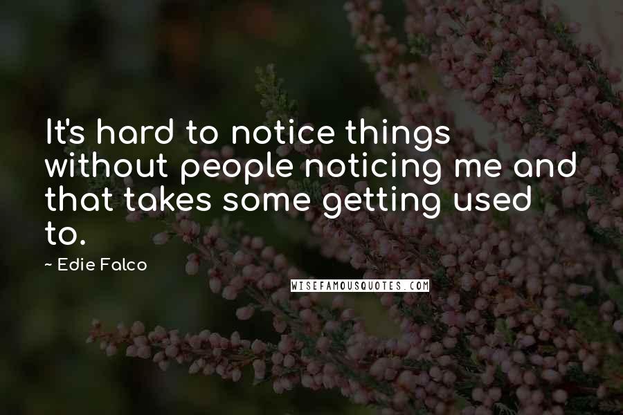 Edie Falco Quotes: It's hard to notice things without people noticing me and that takes some getting used to.