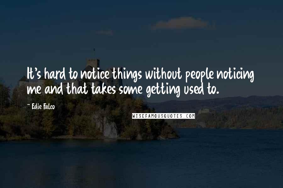 Edie Falco Quotes: It's hard to notice things without people noticing me and that takes some getting used to.