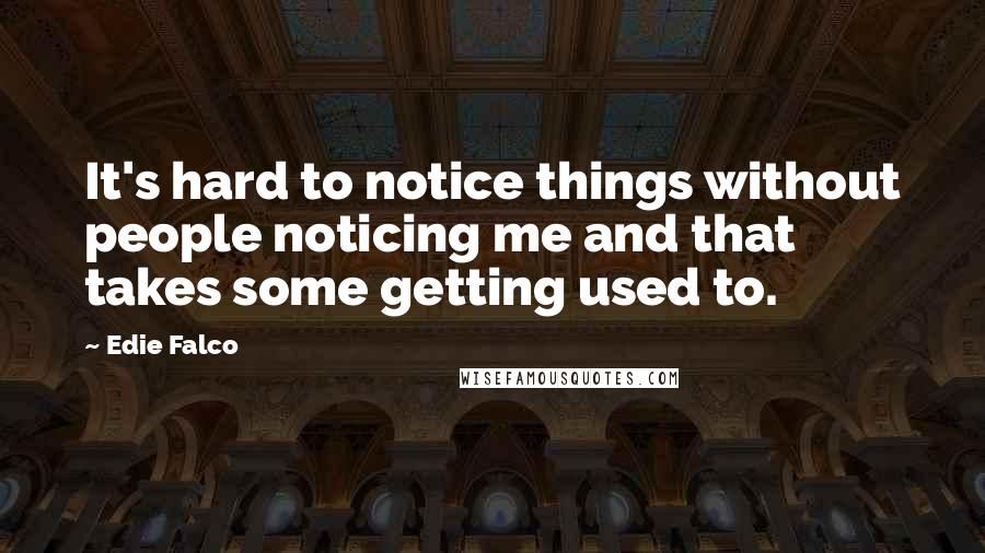Edie Falco Quotes: It's hard to notice things without people noticing me and that takes some getting used to.