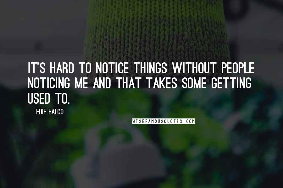 Edie Falco Quotes: It's hard to notice things without people noticing me and that takes some getting used to.