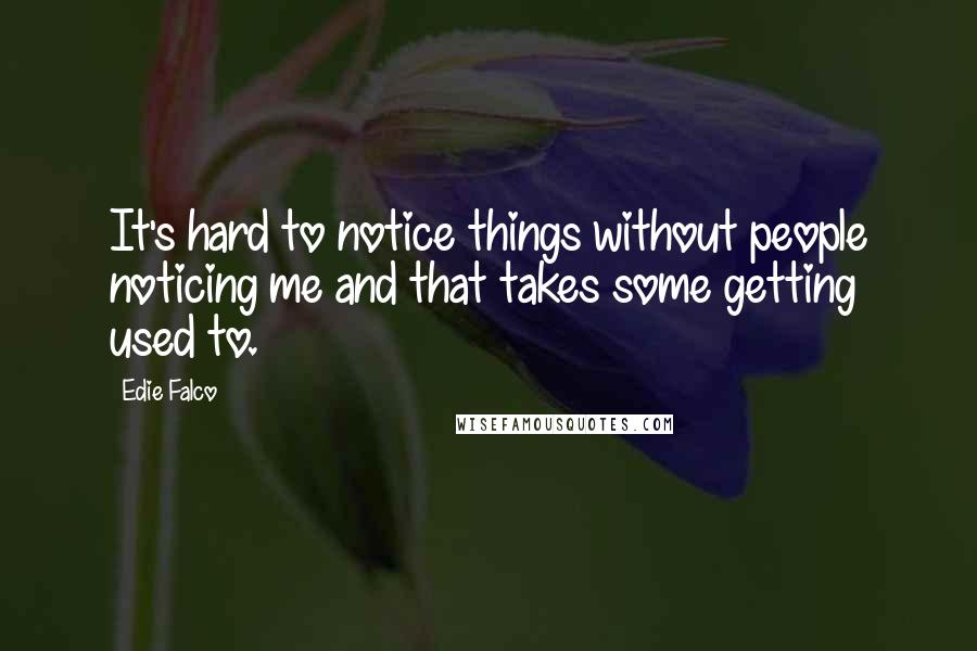 Edie Falco Quotes: It's hard to notice things without people noticing me and that takes some getting used to.