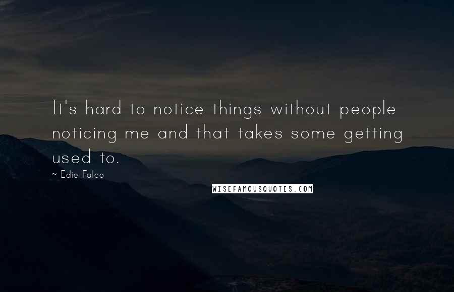 Edie Falco Quotes: It's hard to notice things without people noticing me and that takes some getting used to.