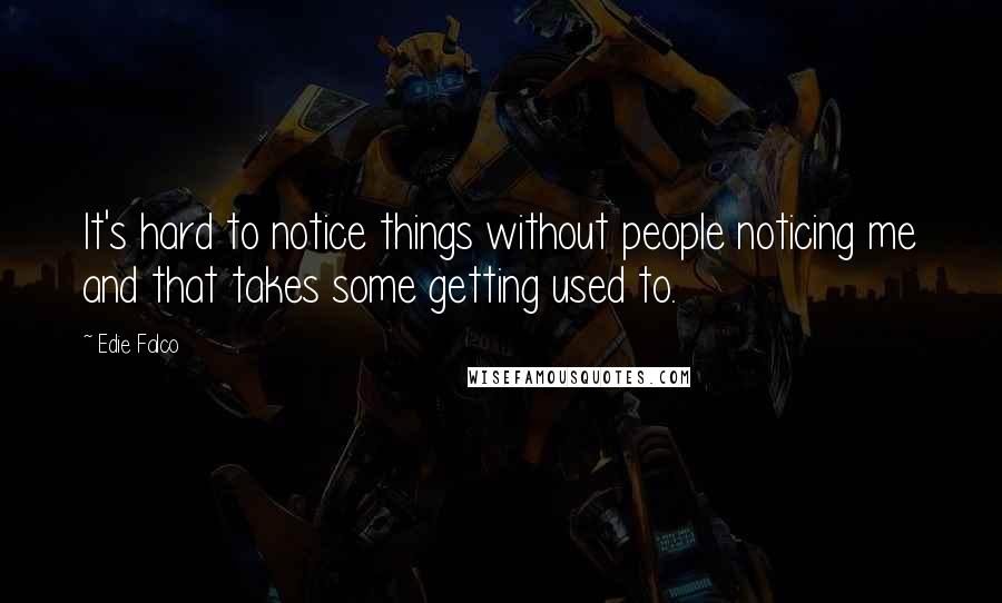 Edie Falco Quotes: It's hard to notice things without people noticing me and that takes some getting used to.