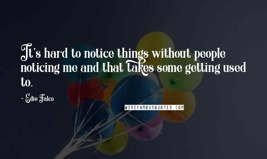 Edie Falco Quotes: It's hard to notice things without people noticing me and that takes some getting used to.
